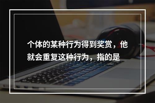 个体的某种行为得到奖赏，他就会重复这种行为，指的是