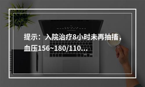 提示：入院治疗8小时未再抽搐，血压156~180/110~1