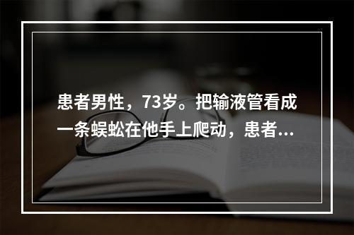 患者男性，73岁。把输液管看成一条蜈蚣在他手上爬动，患者大