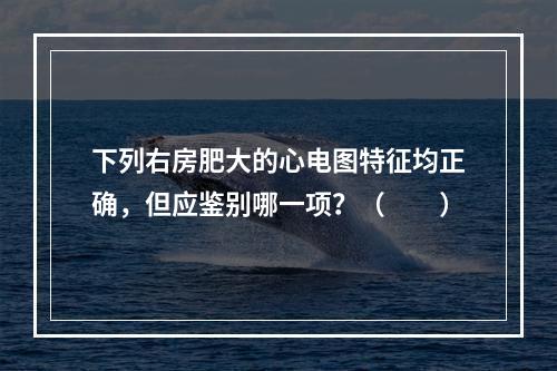 下列右房肥大的心电图特征均正确，但应鉴别哪一项？（　　）