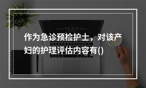 作为急诊预检护士，对该产妇的护理评估内容有()