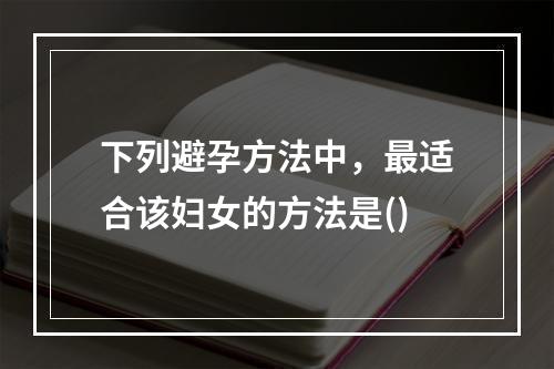 下列避孕方法中，最适合该妇女的方法是()