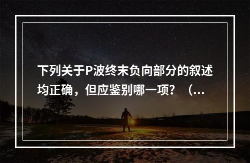 下列关于P波终末负向部分的叙述均正确，但应鉴别哪一项？（　