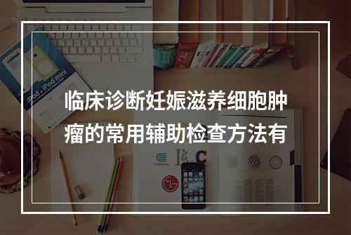 临床诊断妊娠滋养细胞肿瘤的常用辅助检查方法有