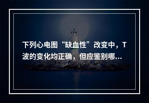 下列心电图“缺血性”改变中，T波的变化均正确，但应鉴别哪一