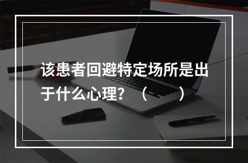 该患者回避特定场所是出于什么心理？（　　）