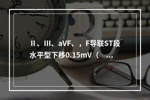 Ⅱ、Ⅲ、aVF、，F导联ST段水平型下移0.15mV（　　）