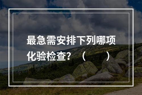 最急需安排下列哪项化验检查？（　　）