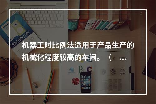 机器工时比例法适用于产品生产的机械化程度较高的车间。（　　）