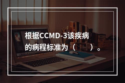 根据CCMD-3该疾病的病程标准为（　　）。