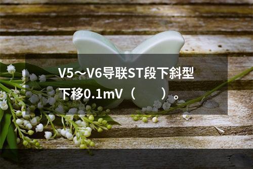 V5～V6导联ST段下斜型下移0.1mV（　　）。