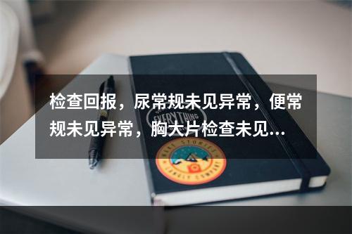 检查回报，尿常规未见异常，便常规未见异常，胸大片检查未见异常