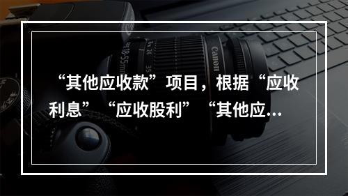 “其他应收款”项目，根据“应收利息”“应收股利”“其他应收款