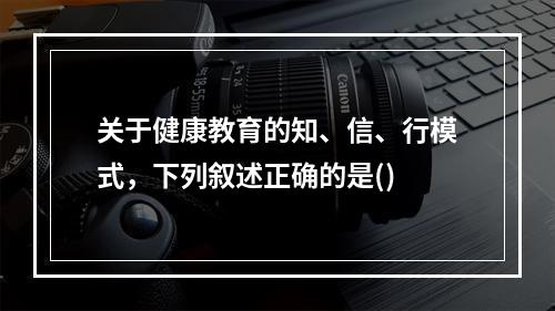 关于健康教育的知、信、行模式，下列叙述正确的是()