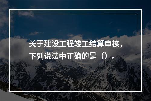 关于建设工程竣工结算审核，下列说法中正确的是（）。