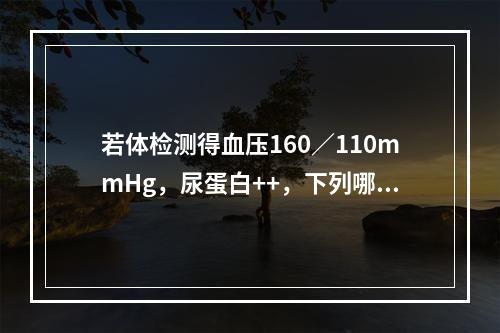 若体检测得血压160／110mmHg，尿蛋白++，下列哪项诊