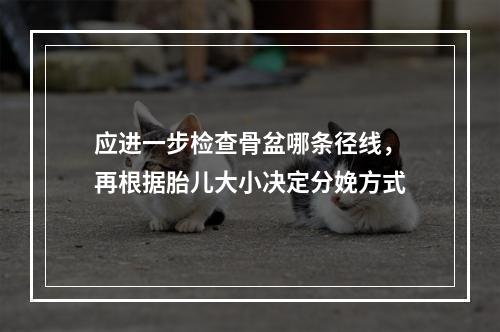 应进一步检查骨盆哪条径线，再根据胎儿大小决定分娩方式