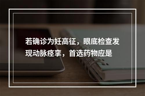 若确诊为妊高征，眼底检查发现动脉痉挛，首选药物应是