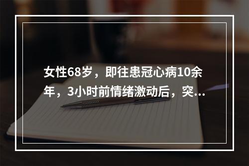 女性68岁，即往患冠心病10余年，3小时前情绪激动后，突然