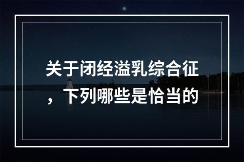 关于闭经溢乳综合征，下列哪些是恰当的