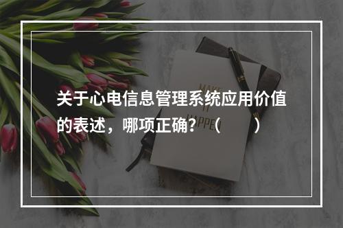 关于心电信息管理系统应用价值的表述，哪项正确？（　　）