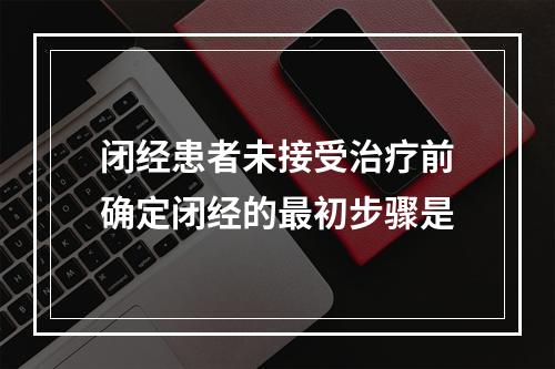 闭经患者未接受治疗前确定闭经的最初步骤是