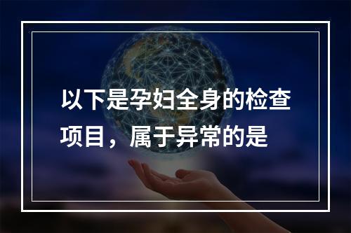 以下是孕妇全身的检查项目，属于异常的是