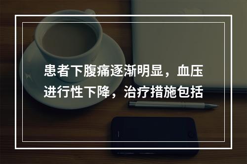 患者下腹痛逐渐明显，血压进行性下降，治疗措施包括