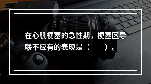 在心肌梗塞的急性期，梗塞区导联不应有的表现是（　　）。