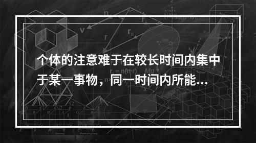 个体的注意难于在较长时间内集中于某一事物，同一时间内所能掌握