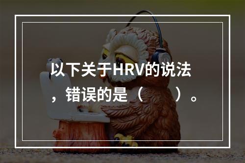 以下关于HRV的说法，错误的是（　　）。