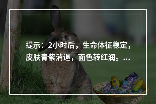 提示：2小时后，生命体征稳定，皮肤青紫消退，面色转红润。查：