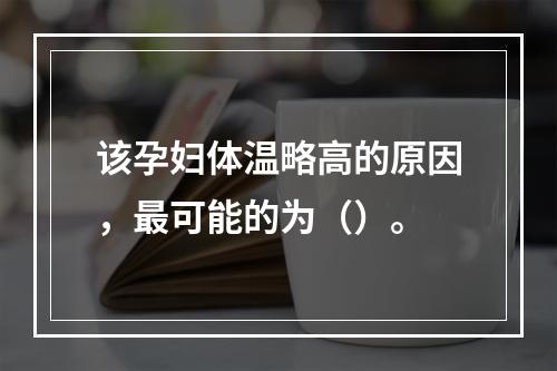 该孕妇体温略高的原因，最可能的为（）。