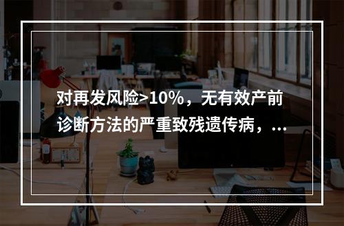 对再发风险>10％，无有效产前诊断方法的严重致残遗传病，建议