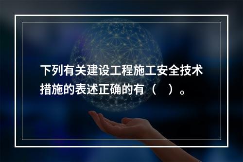 下列有关建设工程施工安全技术措施的表述正确的有（　）。