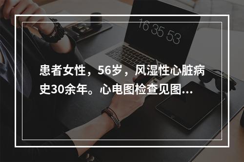 患者女性，56岁，风湿性心脏病史30余年。心电图检查见图，