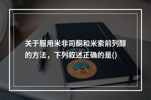 关于服用米非司酮和米索前列醇的方法，下列叙述正确的是()