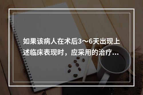 如果该病人在术后3～6天出现上述临床表现时，应采用的治疗方法