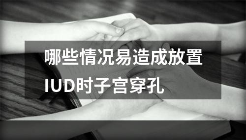 哪些情况易造成放置IUD时子宫穿孔