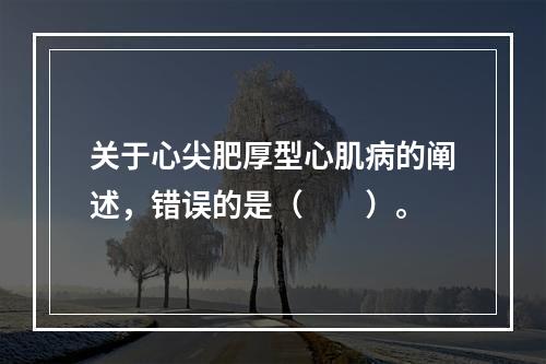 关于心尖肥厚型心肌病的阐述，错误的是（　　）。