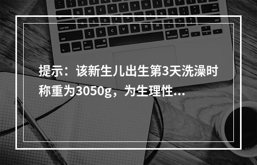 提示：该新生儿出生第3天洗澡时称重为3050g，为生理性体重