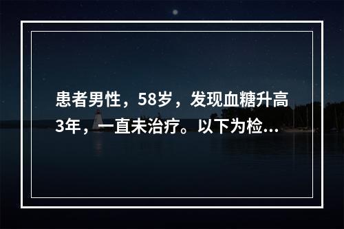 患者男性，58岁，发现血糖升高3年，一直未治疗。以下为检查