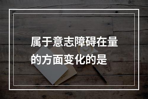 属于意志障碍在量的方面变化的是