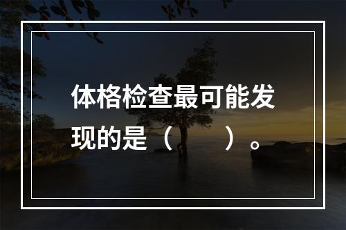 体格检查最可能发现的是（　　）。