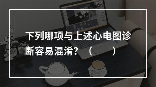 下列哪项与上述心电图诊断容易混淆？（　　）