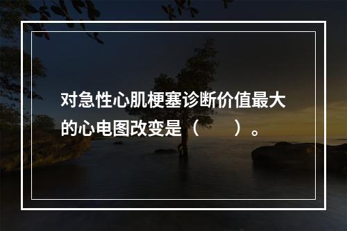 对急性心肌梗塞诊断价值最大的心电图改变是（　　）。