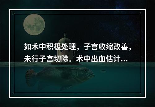 如术中积极处理，子宫收缩改善，未行子宫切除。术中出血估计约2