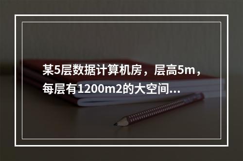 某5层数据计算机房，层高5m，每层有1200m2的大空间计算