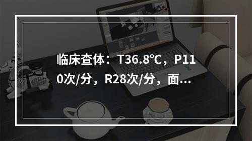 临床查体：T36.8℃，P110次/分，R28次/分，面色苍