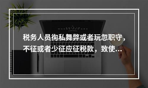 税务人员徇私舞弊或者玩忽职守，不征或者少征应征税款，致使国家